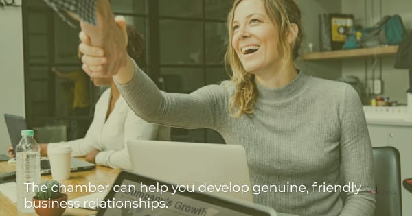 Chamber membership can help you develop genuine, friendly relationships.