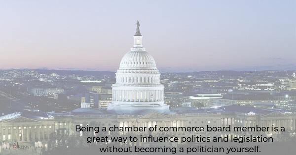 Being a chamber of commerce board member is a great way to influence politics and legislation without becoming a politician yourself.