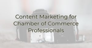 Content Marketing for Chamber of Commerce Professionals