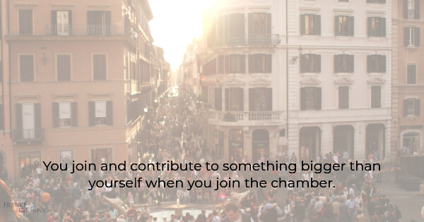 Join the local chamber of commerce and you'll contribute to something greater than your business.