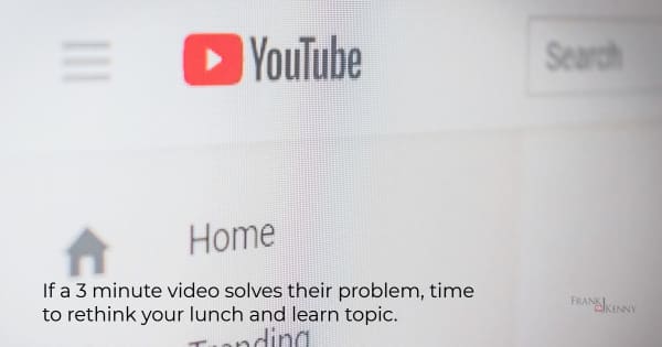 If they can solve their problem with a 3 minute YouTube video, it's not a good lunch & learn topic.