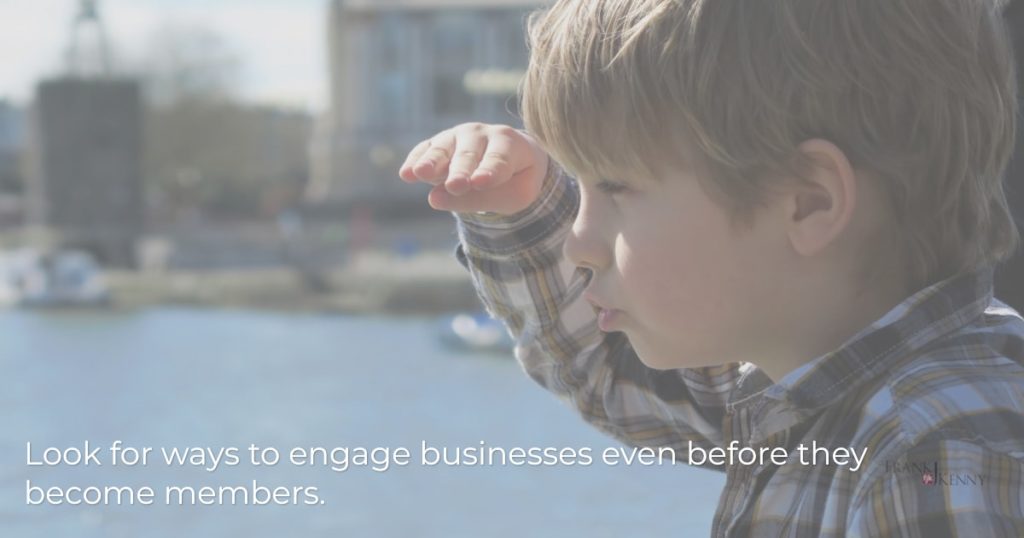 Look for ways to engage businesses even BEFORE they become members.