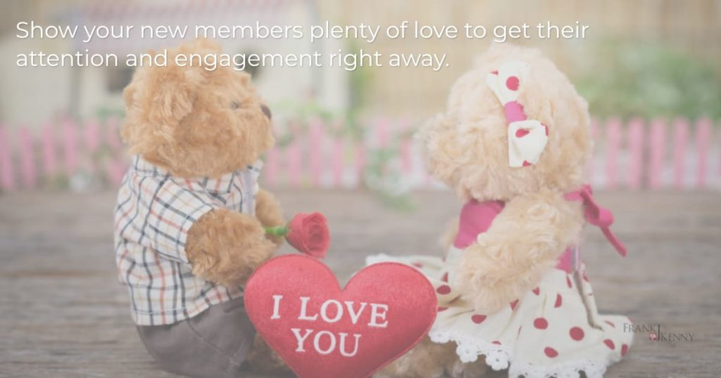 Be sure to show new members plenty of love right away to get their attention and engagement.