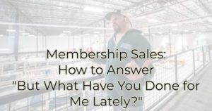 Membership Sales: How to Answer "But What Have You Done for Me Lately?"