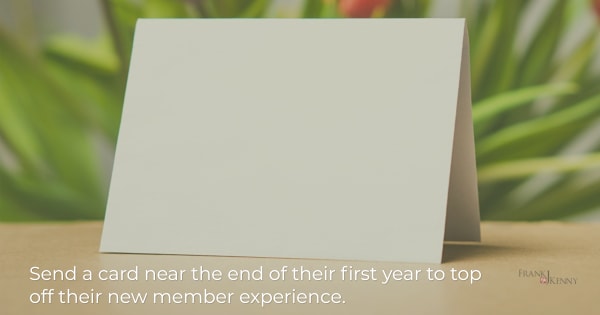 Send a greeting card near the end of their first year as part of the new member welcome onboarding process (image of a blank card).