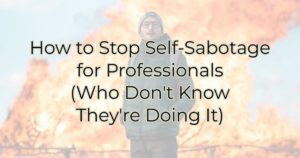 How to Stop Self-Sabotage for Professionals (Who Don't Know They're Doing It)